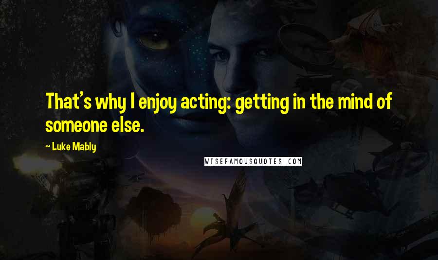 Luke Mably quotes: That's why I enjoy acting: getting in the mind of someone else.