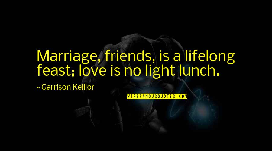 Lunch Out With Friends Quotes By Garrison Keillor: Marriage, friends, is a lifelong feast; love is