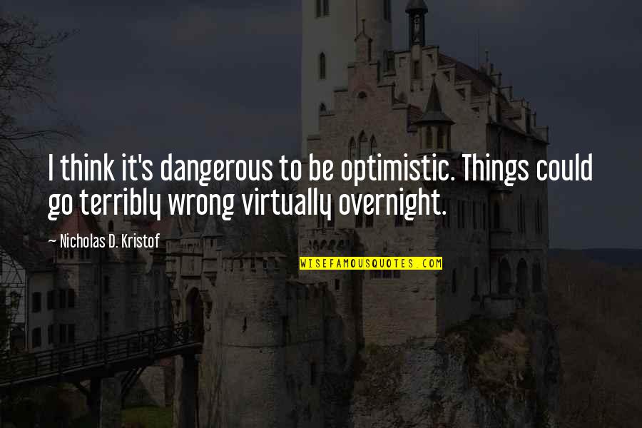 Luruh Artinya Quotes By Nicholas D. Kristof: I think it's dangerous to be optimistic. Things