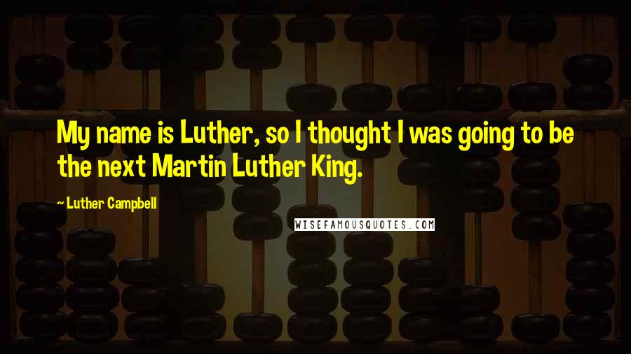 Luther Campbell quotes: My name is Luther, so I thought I was going to be the next Martin Luther King.