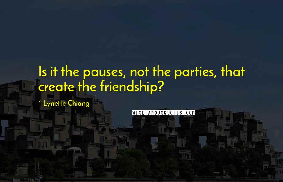 Lynette Chiang quotes: Is it the pauses, not the parties, that create the friendship?