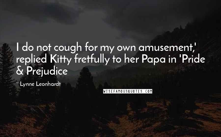 Lynne Leonhardt quotes: I do not cough for my own amusement,' replied Kitty fretfully to her Papa in 'Pride & Prejudice