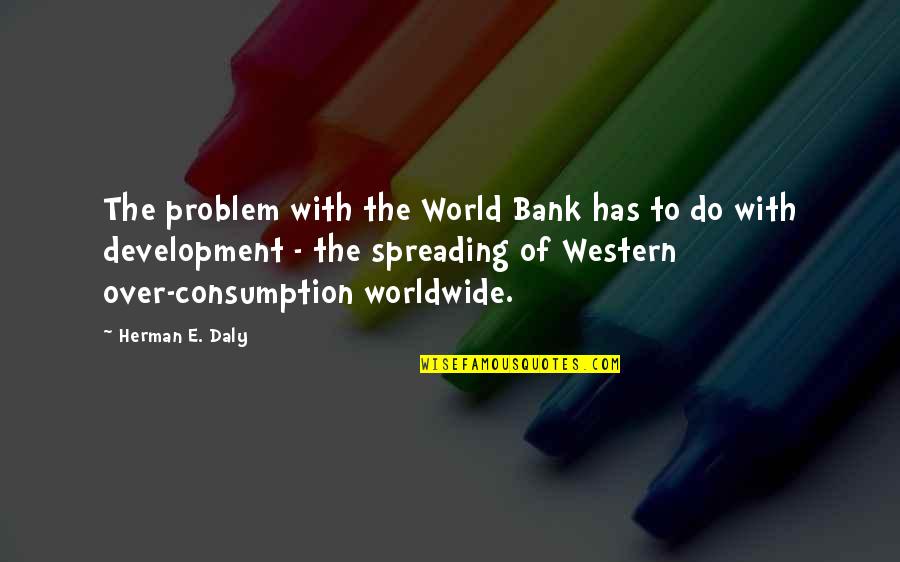 M F Worldwide Quotes By Herman E. Daly: The problem with the World Bank has to