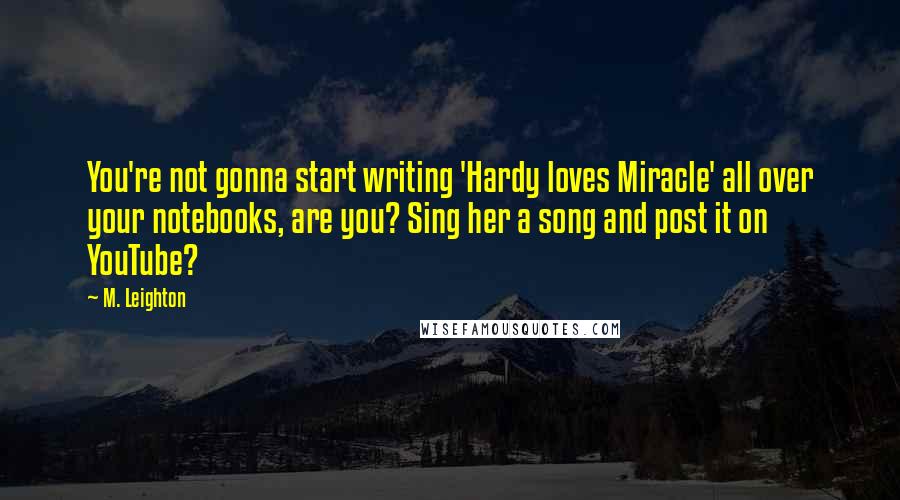 M. Leighton quotes: You're not gonna start writing 'Hardy loves Miracle' all over your notebooks, are you? Sing her a song and post it on YouTube?