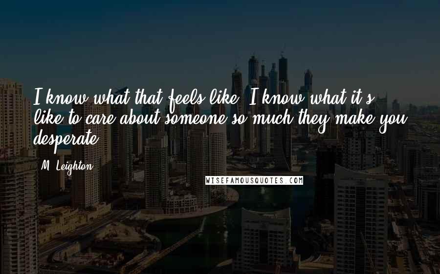 M. Leighton quotes: I know what that feels like. I know what it's like to care about someone so much they make you desperate.