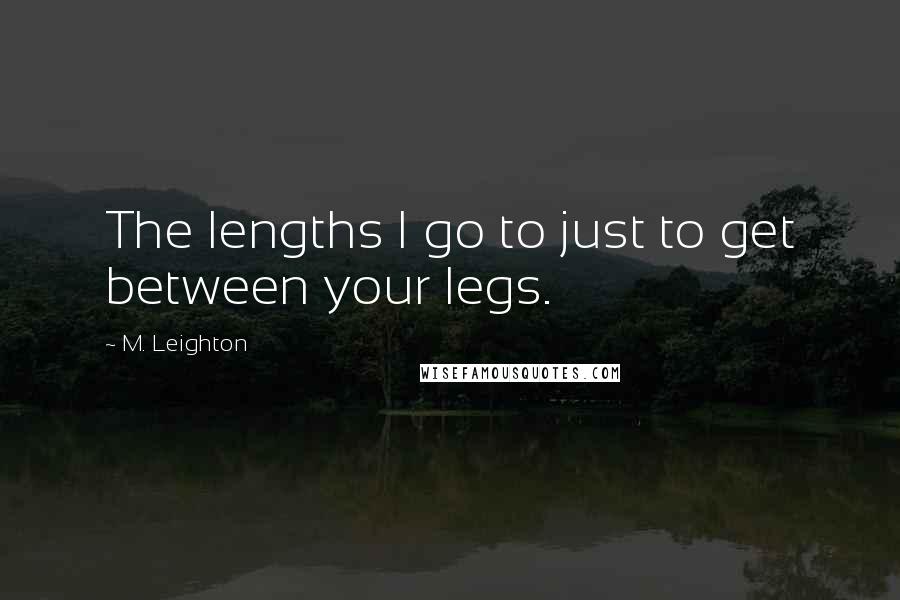 M. Leighton quotes: The lengths I go to just to get between your legs.