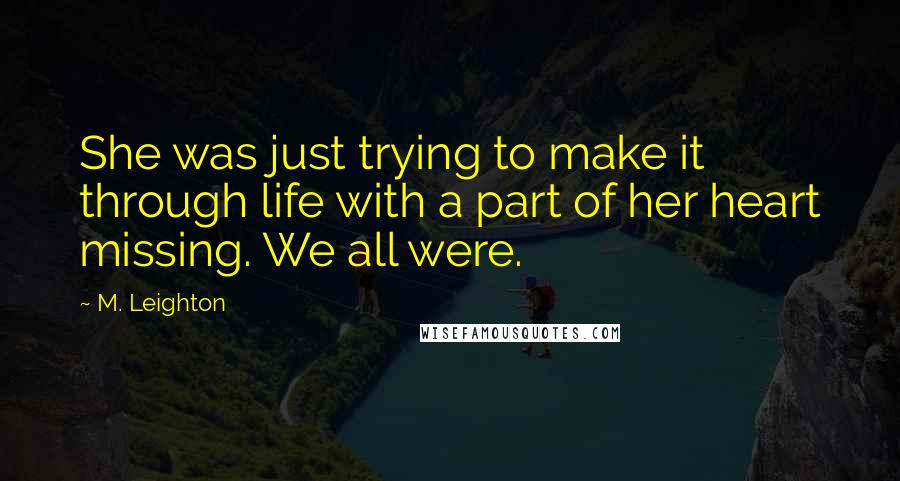 M. Leighton quotes: She was just trying to make it through life with a part of her heart missing. We all were.