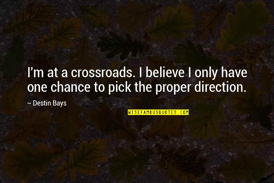 M The Only One Quotes By Destin Bays: I'm at a crossroads. I believe I only