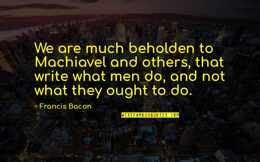 Machiavel Quotes By Francis Bacon: We are much beholden to Machiavel and others,