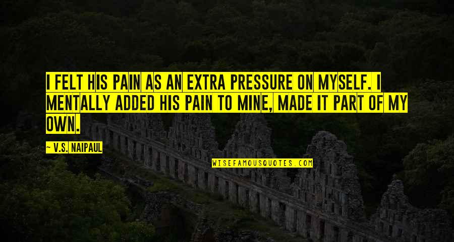 Made It On My Own Quotes By V.S. Naipaul: I felt his pain as an extra pressure