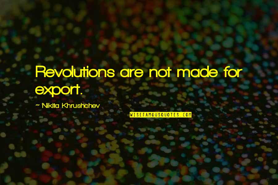 Made Not Quotes By Nikita Khrushchev: Revolutions are not made for export.