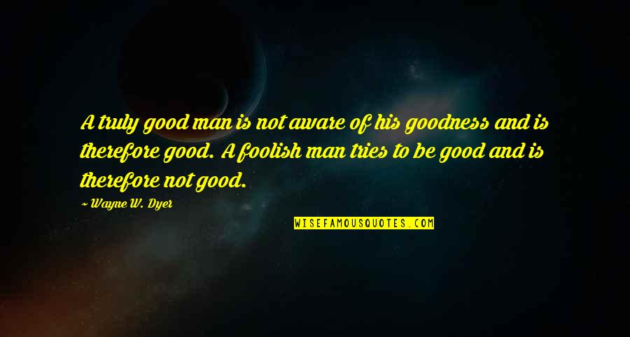 Maharani College Quotes By Wayne W. Dyer: A truly good man is not aware of