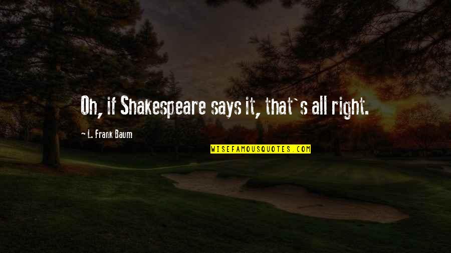 Mahato Unmc Quotes By L. Frank Baum: Oh, if Shakespeare says it, that's all right.