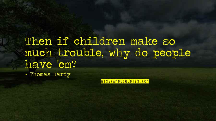 Make Em Quotes By Thomas Hardy: Then if children make so much trouble, why