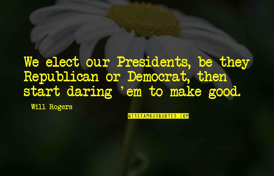 Make Em Quotes By Will Rogers: We elect our Presidents, be they Republican or