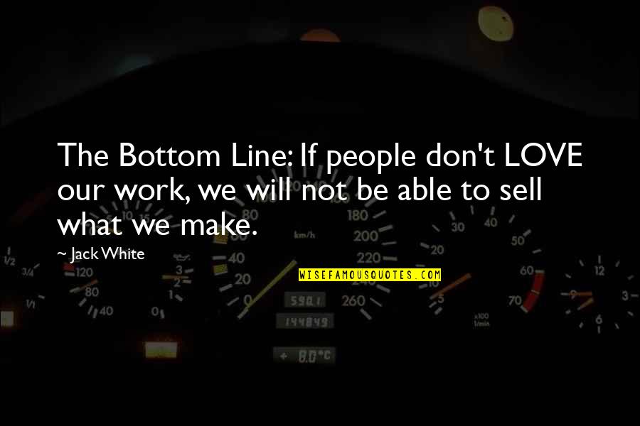 Make Love Work Quotes By Jack White: The Bottom Line: If people don't LOVE our