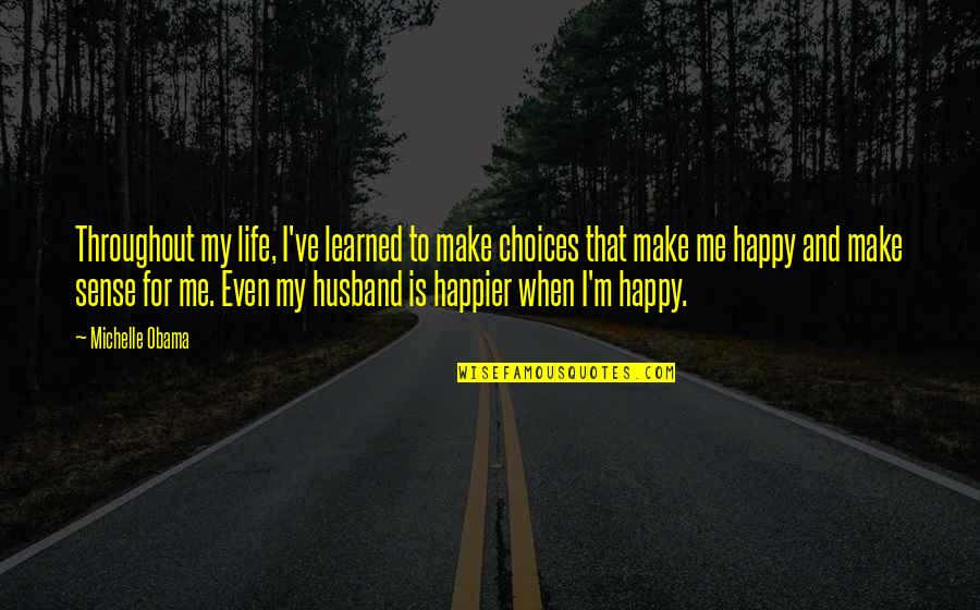 Make Your Husband Happy Quotes By Michelle Obama: Throughout my life, I've learned to make choices