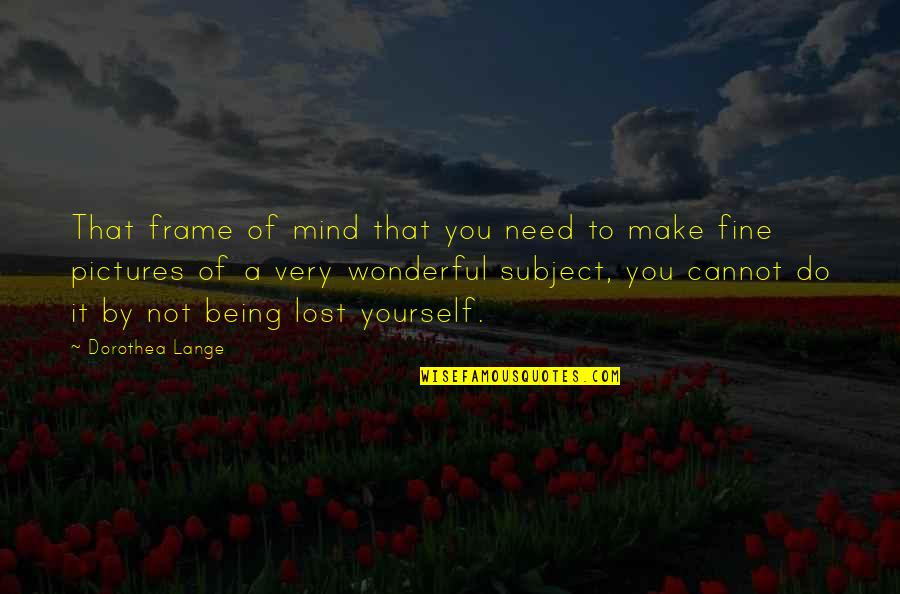 Make Your Own Photography Quotes By Dorothea Lange: That frame of mind that you need to