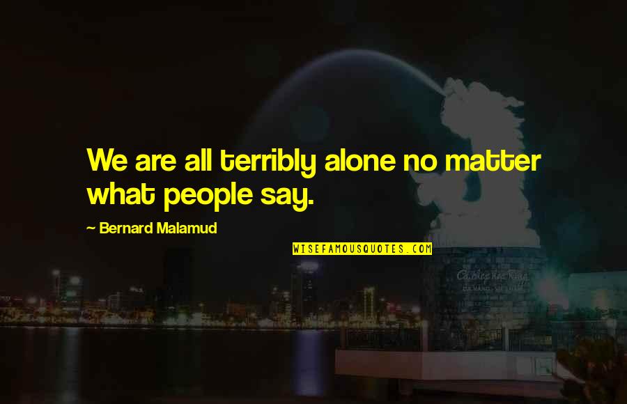 Malamud Bernard Quotes By Bernard Malamud: We are all terribly alone no matter what