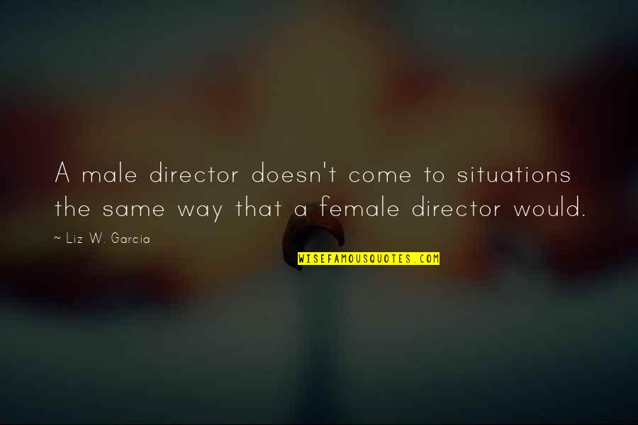 Male Versus Female Quotes By Liz W. Garcia: A male director doesn't come to situations the