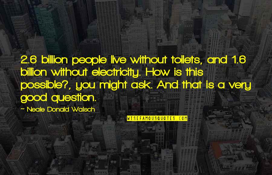 Malladihalli Quotes By Neale Donald Walsch: 2.6 billion people live without toilets, and 1.6