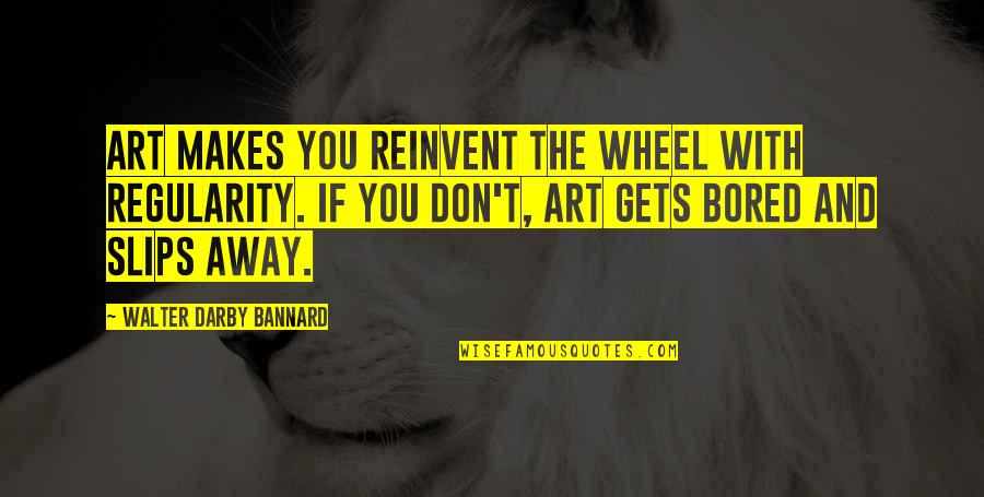 Mallmann Restaurants Quotes By Walter Darby Bannard: Art makes you reinvent the wheel with regularity.