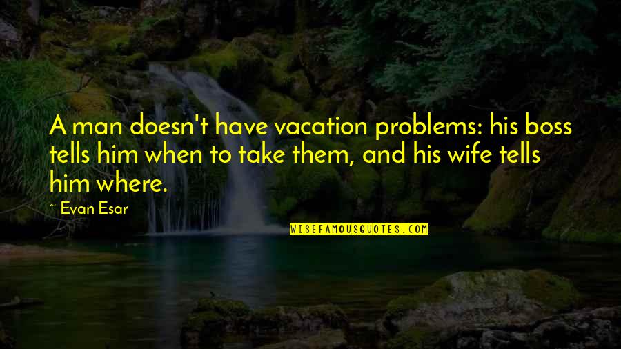 Man Problems Quotes By Evan Esar: A man doesn't have vacation problems: his boss