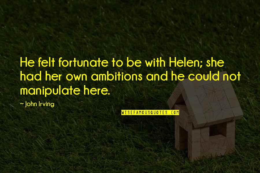 Manipulate Quotes By John Irving: He felt fortunate to be with Helen; she