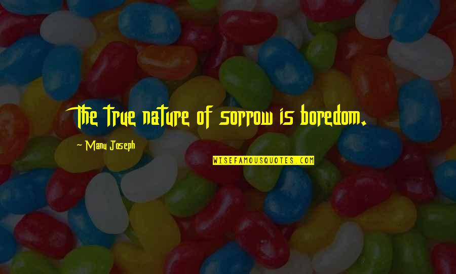Manu Quotes By Manu Joseph: The true nature of sorrow is boredom.