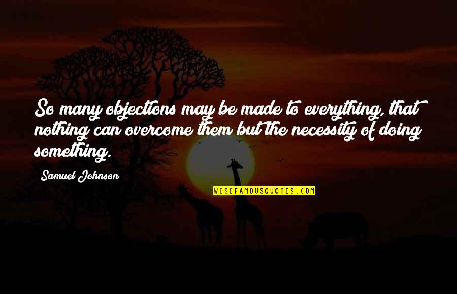 Many Made Quotes By Samuel Johnson: So many objections may be made to everything,