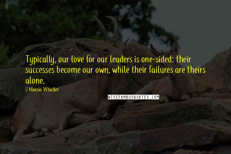 Marcia Whicker quotes: Typically, our love for our leaders is one-sided: their successes become our own, while their failures are theirs alone.