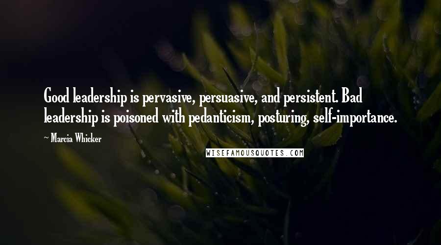 Marcia Whicker quotes: Good leadership is pervasive, persuasive, and persistent. Bad leadership is poisoned with pedanticism, posturing, self-importance.