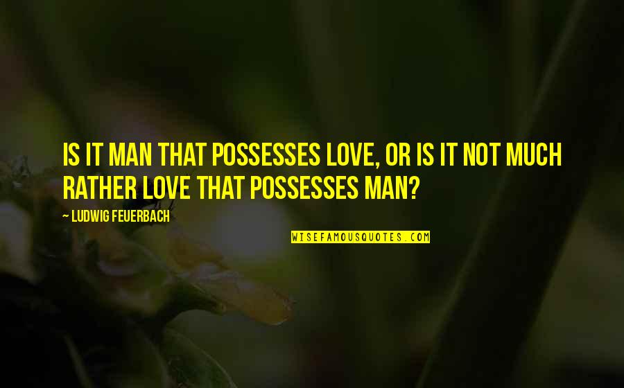 Marcus Aurelius Fear Quotes By Ludwig Feuerbach: Is it man that possesses love, or is
