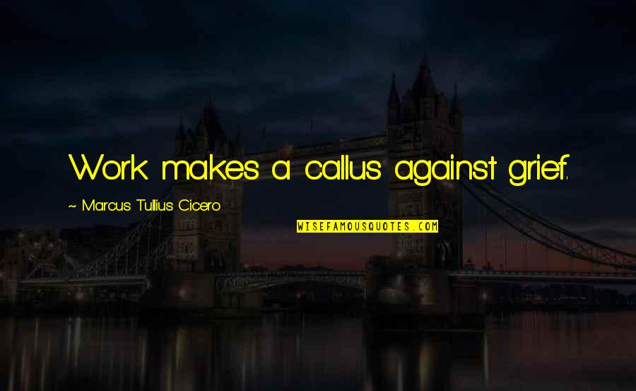 Marcus Tullius Cicero Quotes By Marcus Tullius Cicero: Work makes a callus against grief.