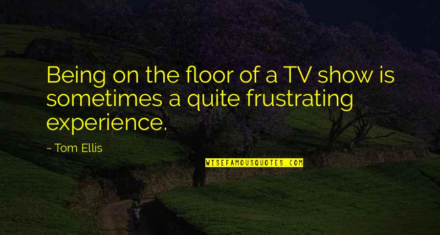 Marde Quotes By Tom Ellis: Being on the floor of a TV show