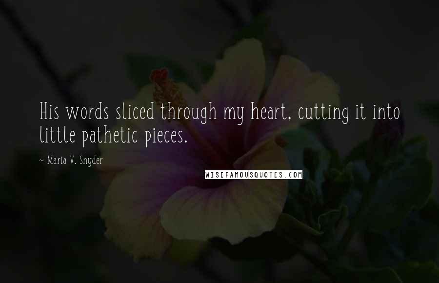 Maria V. Snyder quotes: His words sliced through my heart, cutting it into little pathetic pieces.