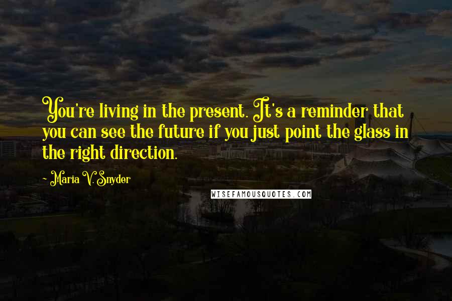 Maria V. Snyder quotes: You're living in the present. It's a reminder that you can see the future if you just point the glass in the right direction.