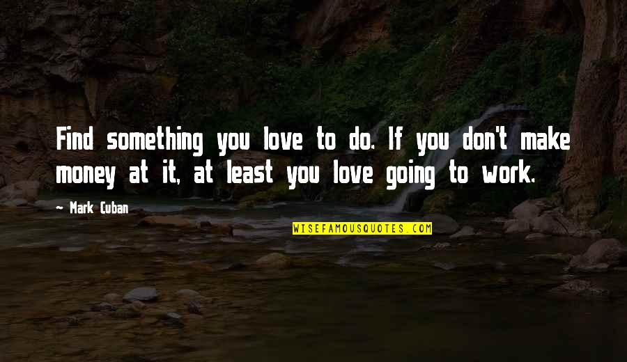 Mark Cuban Quotes By Mark Cuban: Find something you love to do. If you