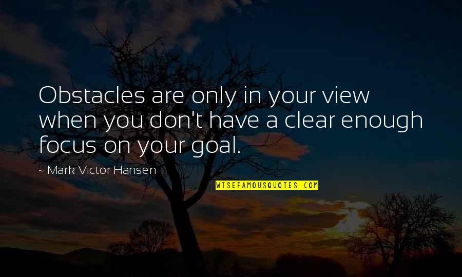 Mark Victor Hansen Quotes By Mark Victor Hansen: Obstacles are only in your view when you