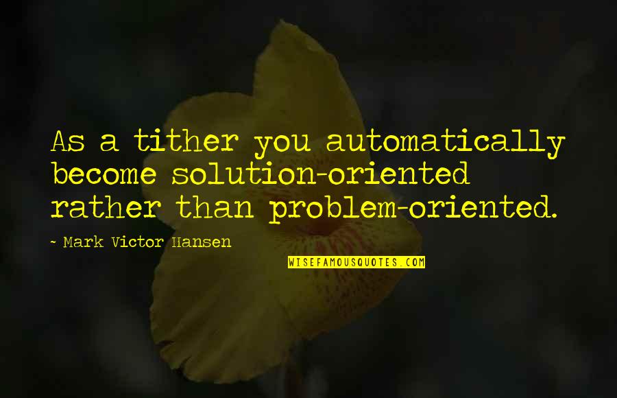 Mark Victor Hansen Quotes By Mark Victor Hansen: As a tither you automatically become solution-oriented rather