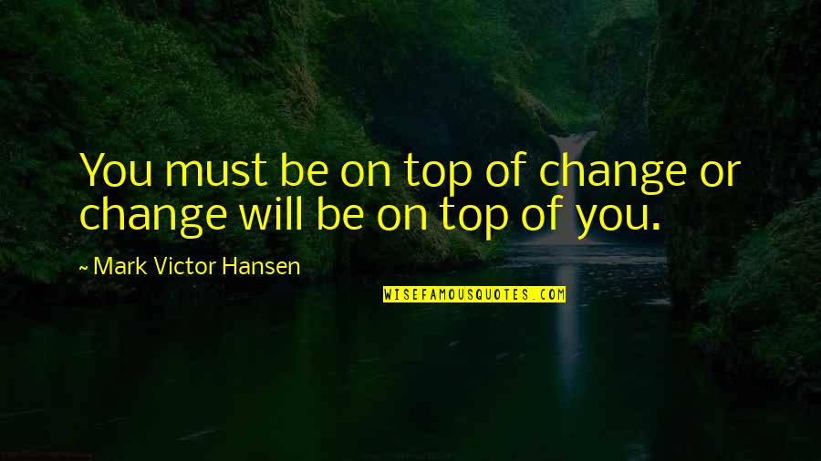 Mark Victor Hansen Quotes By Mark Victor Hansen: You must be on top of change or