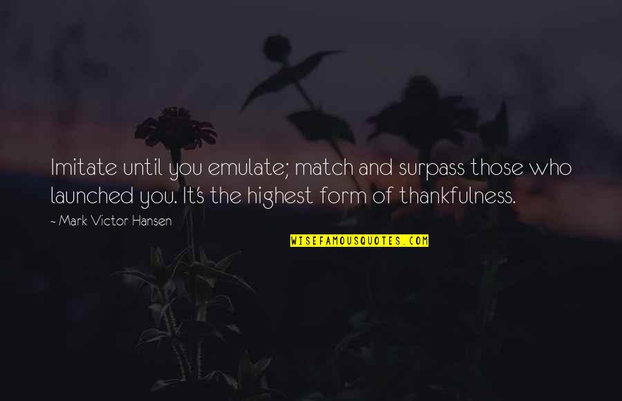 Mark Victor Hansen Quotes By Mark Victor Hansen: Imitate until you emulate; match and surpass those