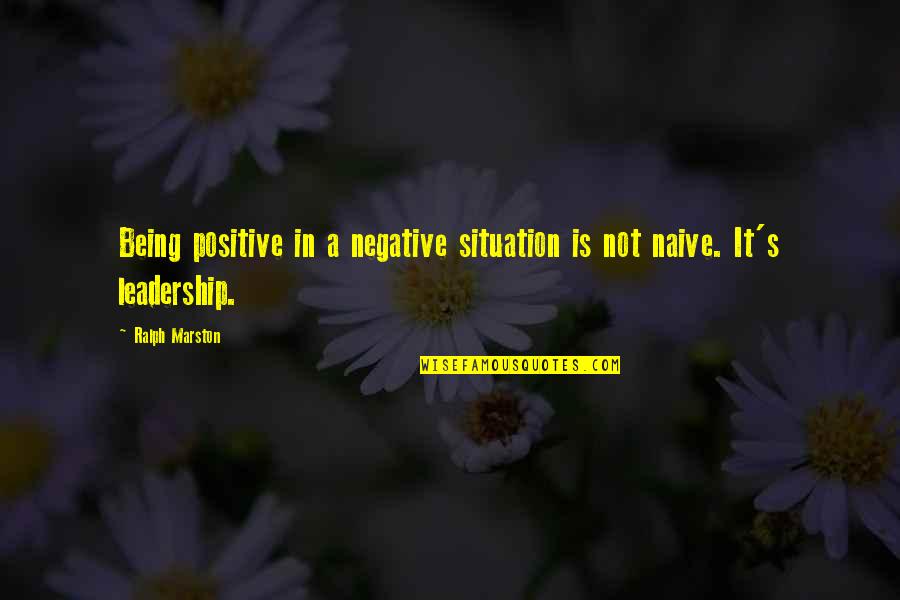 Marston Quotes By Ralph Marston: Being positive in a negative situation is not