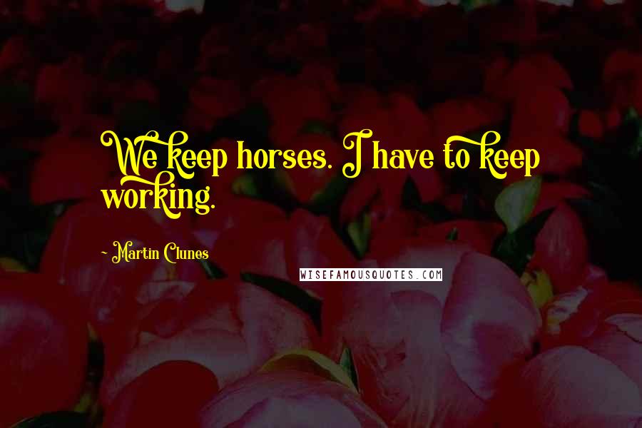 Martin Clunes quotes: We keep horses. I have to keep working.