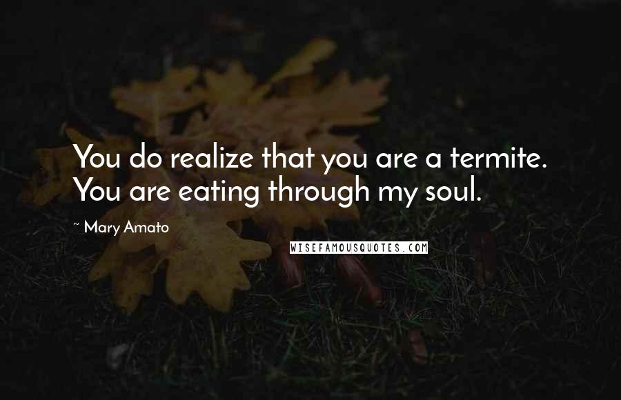 Mary Amato quotes: You do realize that you are a termite. You are eating through my soul.