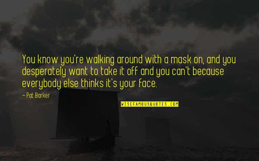 Mask On Face Quotes By Pat Barker: You know you're walking around with a mask