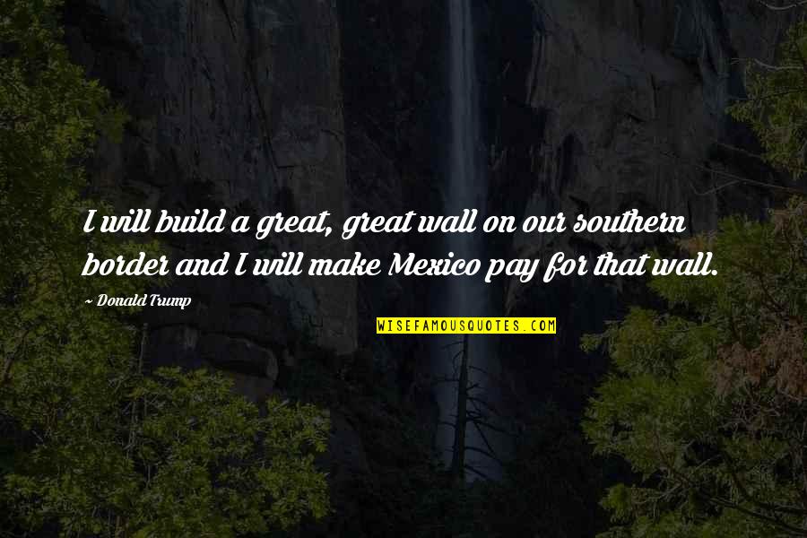 Maslar Pawn Quotes By Donald Trump: I will build a great, great wall on