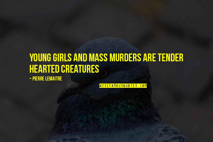 Mass Murders Quotes By Pierre Lemaitre: Young girls and mass murders are tender hearted