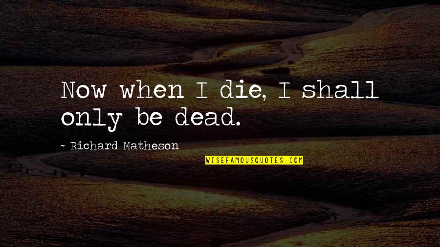 Matheson Quotes By Richard Matheson: Now when I die, I shall only be