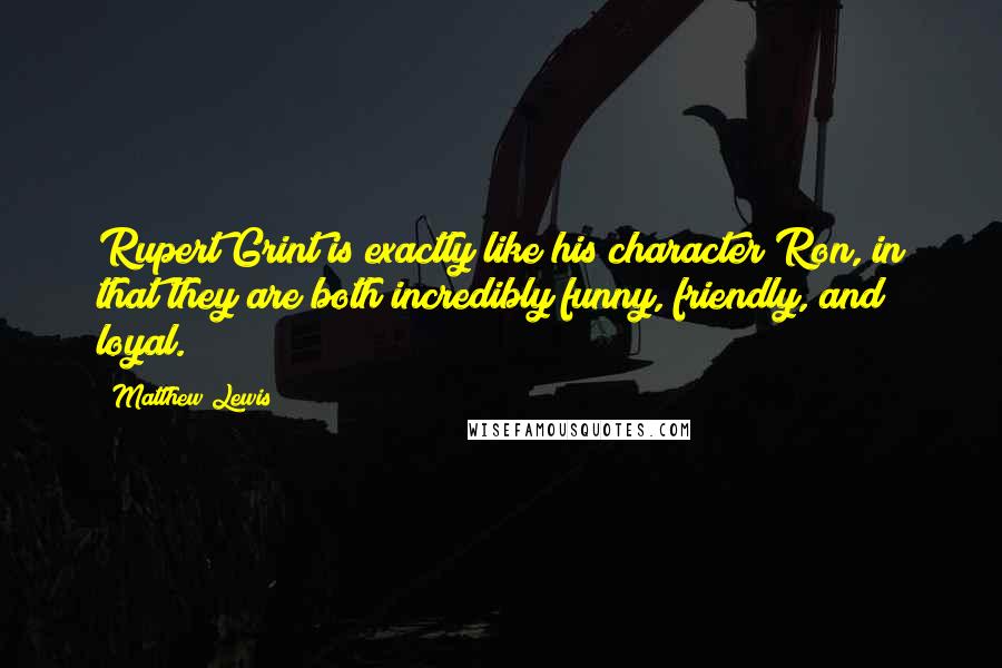 Matthew Lewis quotes: Rupert Grint is exactly like his character Ron, in that they are both incredibly funny, friendly, and loyal.